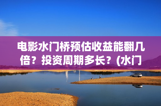 电影水门桥预估收益能翻几倍？投资周期多长？(水门桥电影上映)