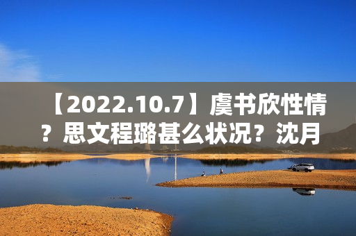 【2022.10.7】虞书欣性情？思文程璐甚么状况？沈月陈哲远？10月综艺延迟？《天坑鹰猎2》？想问赵丽颖？发明营有工资？