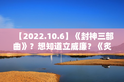 【2022.10.6】《封神三部曲》?想知道立威廉?《炙热的我们2》?女明星刚出道身体? 【2022.10.6】《封神三部曲》?想知道立威廉?《炙热的我们2》?女明星刚出道身体?