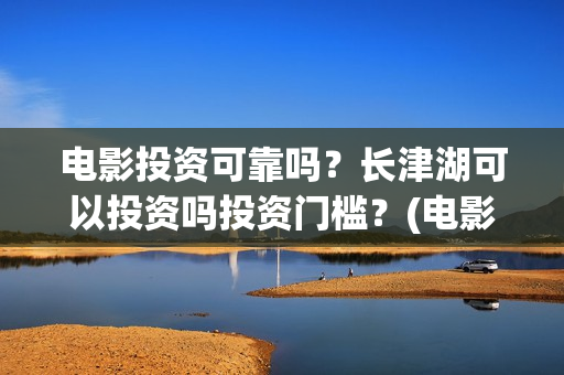 电影投资可靠吗?长津湖可以投资吗投资门槛?(电影投资正规吗) 电影投资可靠吗?长津湖可以投资吗投资门槛?(电影投资正规吗)