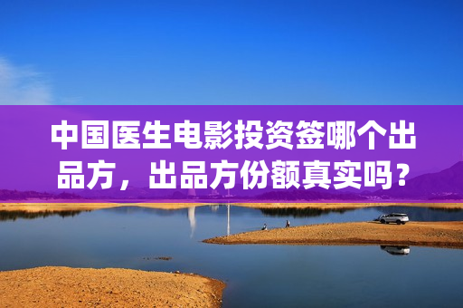 中国医生电影投资签哪个出品方，出品方份额真实吗？(中国医生电影宣传图)