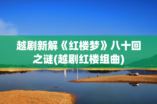越剧新解《红楼梦》八十回之谜(越剧红楼组曲)