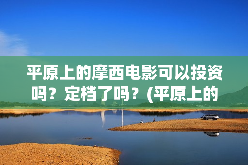 平原上的摩西电影可以投资吗？定档了吗？(平原上的摩西电影百度百科)