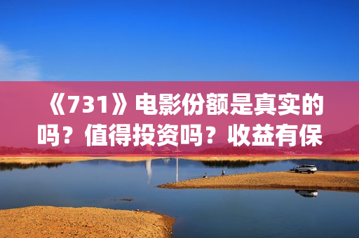 《731》电影份额是真实的吗?值得投资吗?收益有保障吗?(731票房) 《731》电影份额是真实的吗?值得投资吗?收益有保障吗?(731票房)