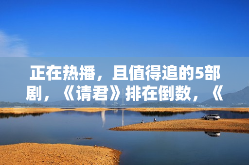 正在热播，且值得追的5部剧，《请君》排在倒数，《底线》只能第2