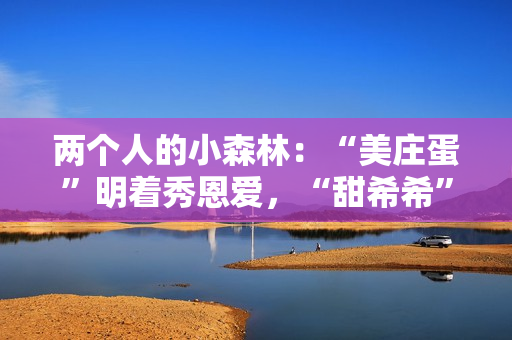 两个人的小森林:“美庄蛋”明着秀恩爱,“甜希希”黑暗撒狗粮 两个人的小森林:“美庄蛋”明着秀恩爱,“甜希希”黑暗撒狗粮