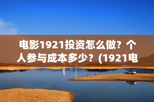 电影1921投资怎么做？个人参与成本多少？(1921电影投资收益)
