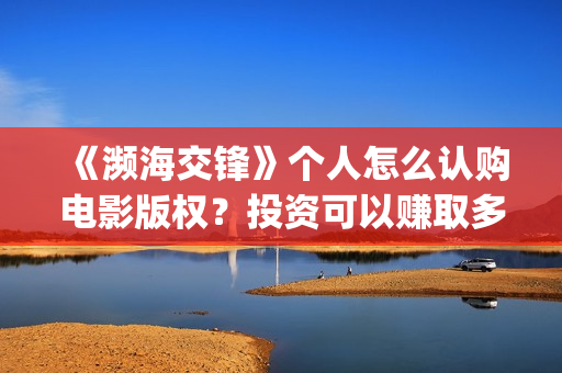 《濒海交锋》个人怎么认购电影版权？投资可以赚取多少收益？​(濒海交锋2021年在几月份上映)