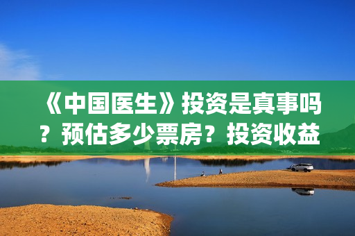 《中国医生》投资是真事吗？预估多少票房？投资收益透明吗？​(《中国医生》抢先)