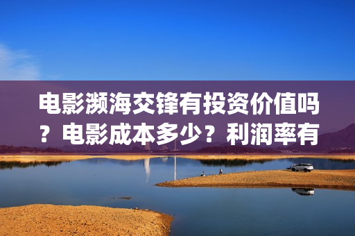 电影濒海交锋有投资价值吗?电影成本多少?利润率有多少?(电影濒海交锋有第二部吗) 电影濒海交锋有投资价值吗?电影成本多少?利润率有多少?(电影濒海交锋有第二部吗)