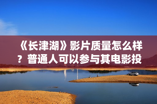 《长津湖》影片质量怎么样？普通人可以参与其电影投资？注意什么骗局？(《长津湖》影片介绍50字)