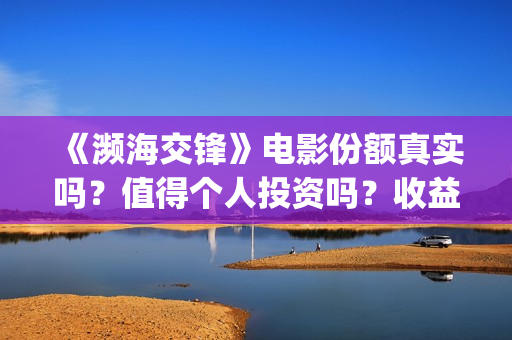 《濒海交锋》电影份额真实吗?值得个人投资吗?收益有保障吗? (濒海交锋上映) 《濒海交锋》电影份额真实吗?值得个人投资吗?收益有保障吗? (濒海交锋上映)
