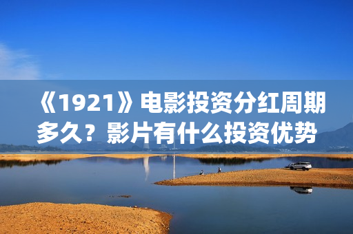 《1921》电影投资分红周期多久？影片有什么投资优势？门槛多少？(电影《1921》生动完整)
