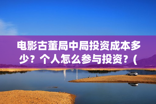 电影古董局中局投资成本多少?个人怎么参与投资?(电影古董局中局在线观看) 电影古董局中局投资成本多少?个人怎么参与投资?(电影古董局中局在线观看)