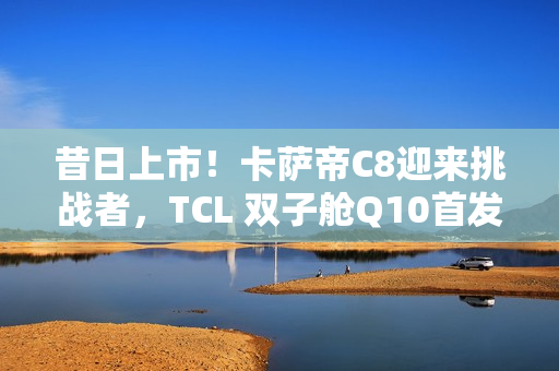 昔日上市!卡萨帝C8迎来挑战者,TCL 双子舱Q10首发价7999元入局 昔日上市!卡萨帝C8迎来挑战者,TCL 双子舱Q10首发价7999元入局