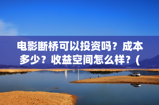 电影断桥可以投资吗?成本多少?收益空间怎么样?(断桥电影预告) 电影断桥可以投资吗?成本多少?收益空间怎么样?(断桥电影预告)