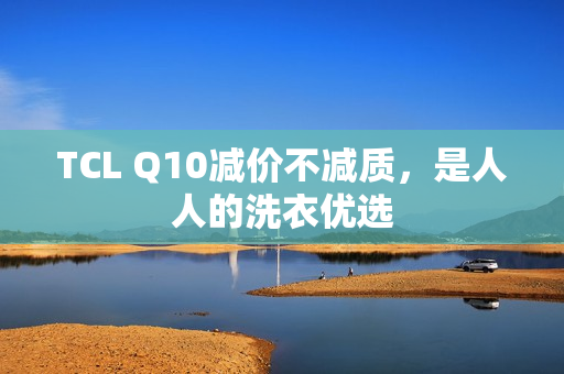 TCL Q10减价不减质，是人人的洗衣优选