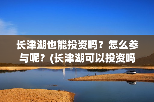 长津湖也能投资吗？怎么参与呢？(长津湖可以投资吗)