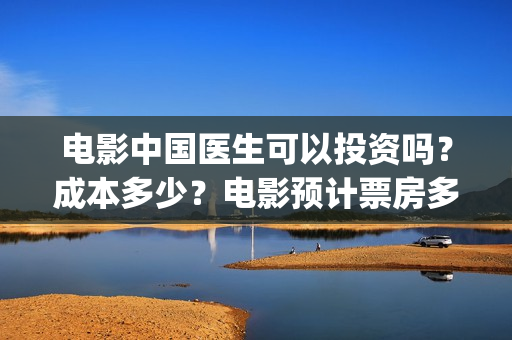 电影中国医生可以投资吗？成本多少？电影预计票房多少？(电影中国医生可以拍吗)