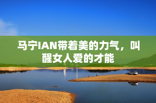 马宁IAN带着美的力气，叫醒女人爱的才能
