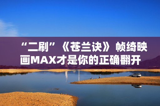 “二刷”《苍兰诀》 帧绮映画MAX才是你的正确翻开体式格局