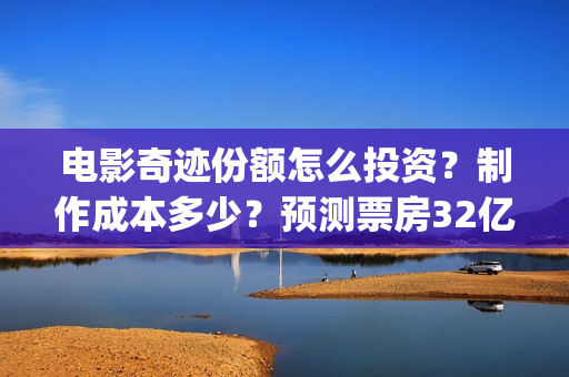 电影奇迹份额怎么投资？制作成本多少？预测票房32亿靠谱吗？(奇迹电影预告)