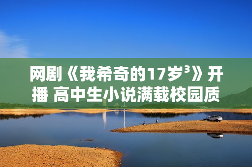 网剧《我希奇的17岁³》开播 高中生小说满载校园质感