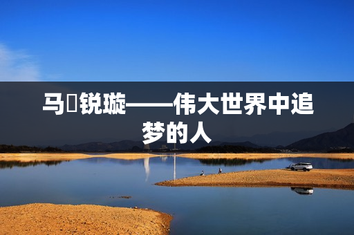 马瑒锐璇——伟大世界中追梦的人