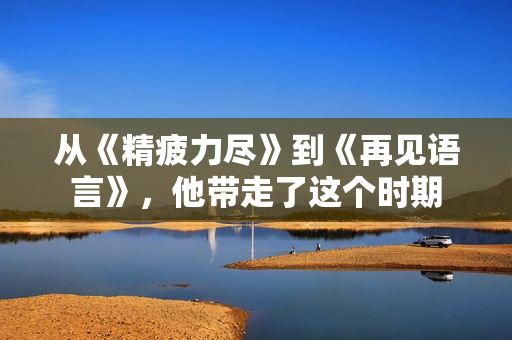 从《精疲力尽》到《再见语言》,他带走了这个时期 从《精疲力尽》到《再见语言》,他带走了这个时期