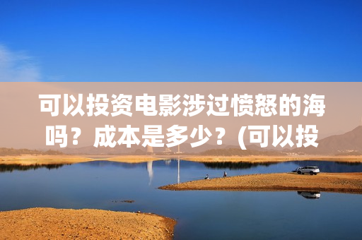 可以投资电影涉过愤怒的海吗？成本是多少？(可以投资电影涉嫌诈骗吗)