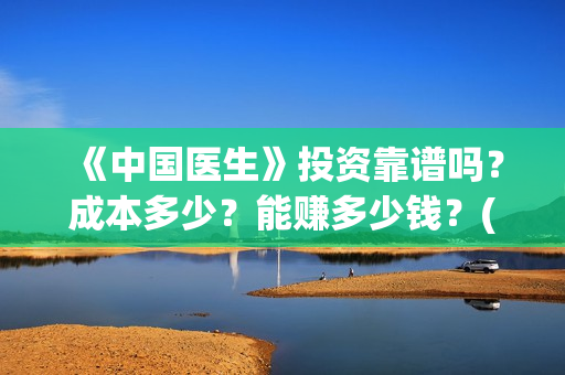《中国医生》投资靠谱吗？成本多少？能赚多少钱？(《中国医生》口碑)