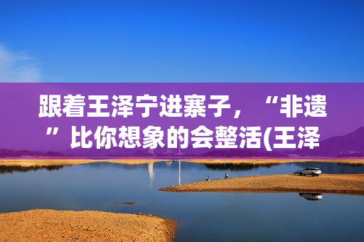 跟着王泽宁进寨子，“非遗”比你想象的会整活(王泽宁摄影)