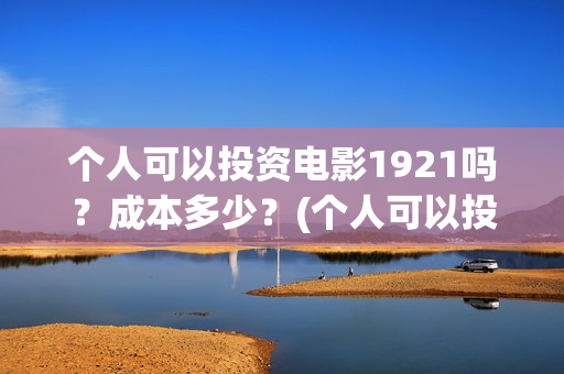 个人可以投资电影1921吗？成本多少？(个人可以投资电视剧吗)