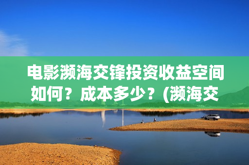 电影濒海交锋投资收益空间如何？成本多少？(濒海交锋电影投资可靠吗)