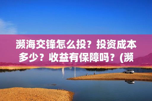 濒海交锋怎么投?投资成本多少?收益有保障吗?(濒海交锋怎么投资) 濒海交锋怎么投?投资成本多少?收益有保障吗?(濒海交锋怎么投资)