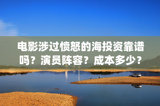 电影涉过愤怒的海投资靠谱吗？演员阵容？成本多少？川(电影涉过愤怒的海评分)
