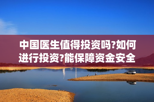 中国医生值得投资吗?如何进行投资?能保障资金安全吗?(中国医生知乎)