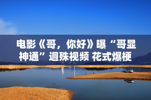 电影《哥，你好》曝“哥显神通”迥殊视频 花式爆梗欢欣来袭