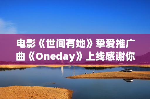 电影《世间有她》挚爱推广曲《Oneday》上线感谢你我曾于命运长河中相遇