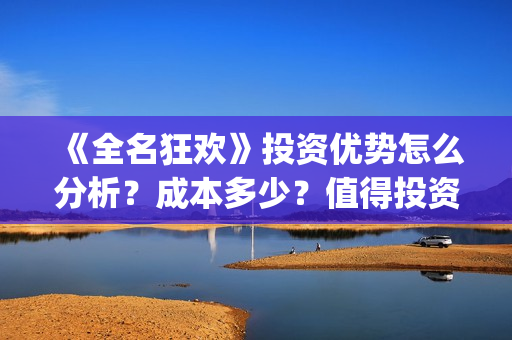《全名狂欢》投资优势怎么分析？成本多少？值得投资吗？ (全民狂欢主演)