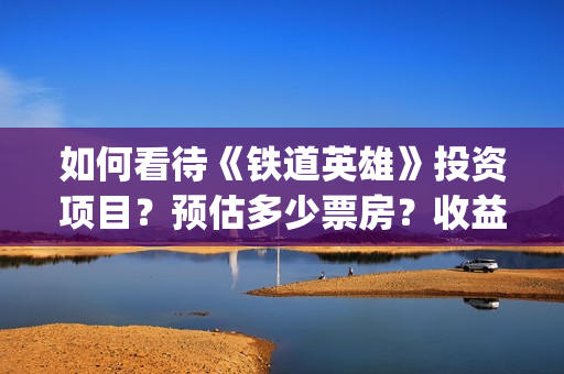 如何看待《铁道英雄》投资项目?预估多少票房?收益怎么样? (对铁道概论的认识和理解) 如何看待《铁道英雄》投资项目?预估多少票房?收益怎么样? (对铁道概论的认识和理解)