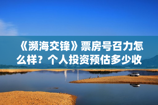 《濒海交锋》票房号召力怎么样?个人投资预估多少收益?(濒海交锋百度百科) 《濒海交锋》票房号召力怎么样?个人投资预估多少收益?(濒海交锋百度百科)