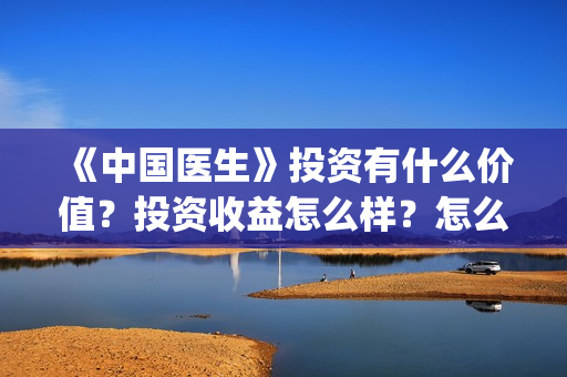 《中国医生》投资有什么价值？投资收益怎么样？怎么投资？(中国医生首曝剧照)