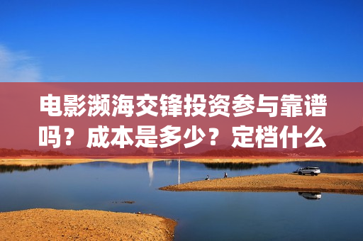 电影濒海交锋投资参与靠谱吗?成本是多少?定档什么时候?(电影濒海交锋可以投资吗?) 电影濒海交锋投资参与靠谱吗?成本是多少?定档什么时候?(电影濒海交锋可以投资吗?)