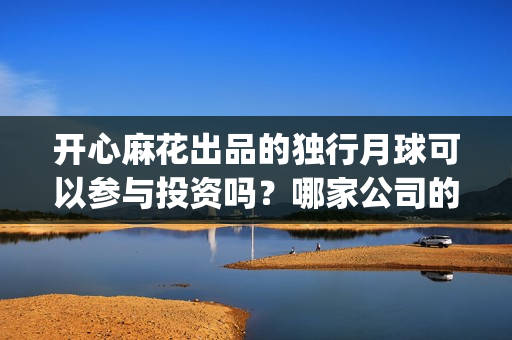 开心麻花出品的独行月球可以参与投资吗？哪家公司的份额真实？(开心麻花出品的电影)