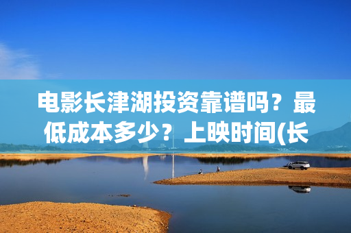 电影长津湖投资靠谱吗?最低成本多少?上映时间(长津湖电影投资几个亿) 电影长津湖投资靠谱吗?最低成本多少?上映时间(长津湖电影投资几个亿)