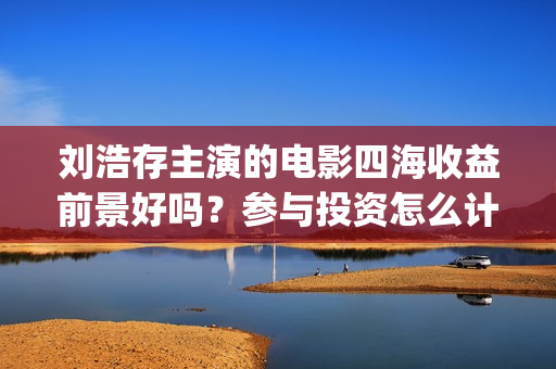 刘浩存主演的电影四海收益前景好吗？参与投资怎么计算收益分红？(刘浩存主演的电视剧作品)