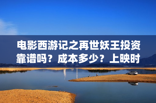 电影西游记之再世妖王投资靠谱吗？成本多少？上映时间(西游记之再现)