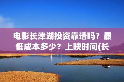 电影长津湖投资靠谱吗?最低成本多少?上映时间(长津湖这部电影投资了多少钱) 电影长津湖投资靠谱吗?最低成本多少?上映时间(长津湖这部电影投资了多少钱)