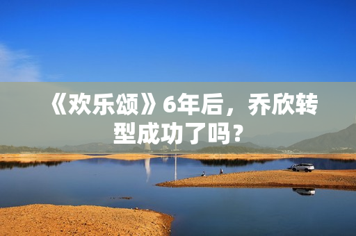 《欢乐颂》6年后，乔欣转型成功了吗？